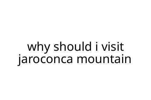 why should i visit jaroconca mountain